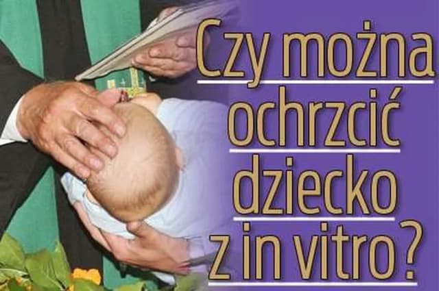 Czy dziecko z in vitro można ochrzcić? Odpowiedzi na wątpliwości rodziców Czy dziecko z in vitro można ochrzcić? Odpowiedzi na wątpliwości rodziców